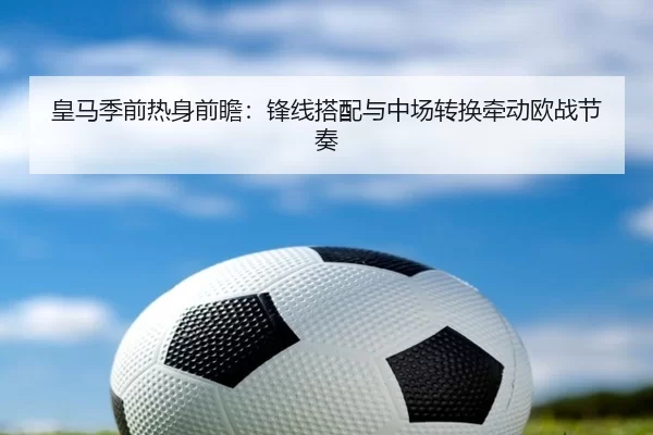 皇马季前热身前瞻:锋线搭配与中场转换牵动欧战节奏